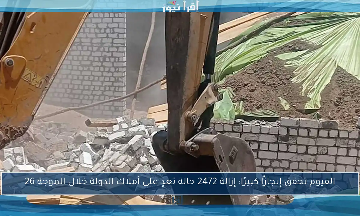 الفيوم تحقق إنجازًا كبيرًا: إزالة 2472 حالة تعدٍ على أملاك الدولة خلال الموجة 26