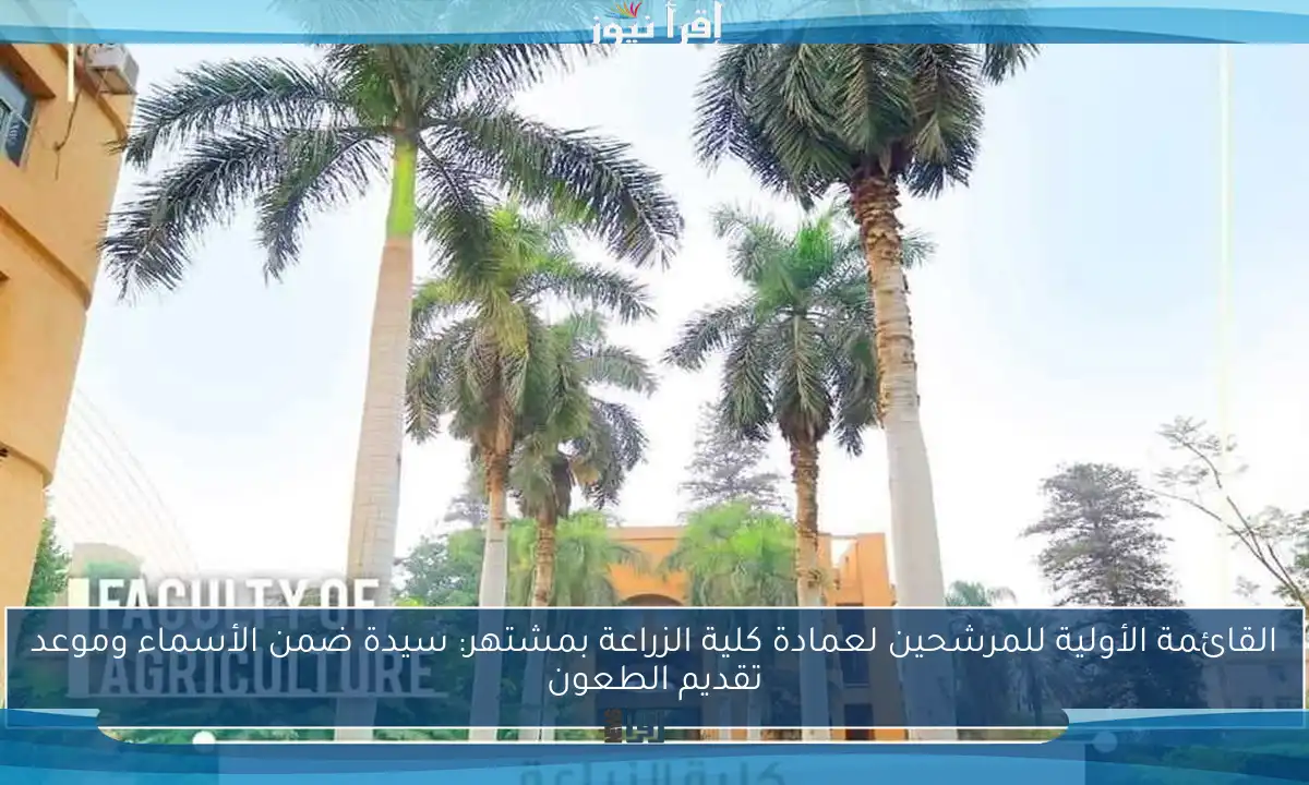 القائمة الأولية للمرشحين لعمادة كلية الزراعة بمشتهر: سيدة ضمن الأسماء وموعد تقديم الطعون