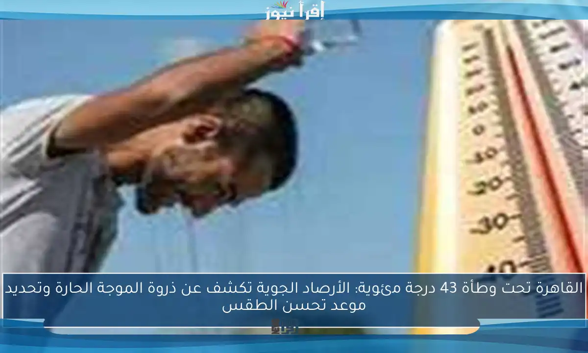 القاهرة تحت وطأة 43 درجة مئوية: الأرصاد الجوية تكشف عن ذروة الموجة الحارة وتحديد موعد تحسن الطقس