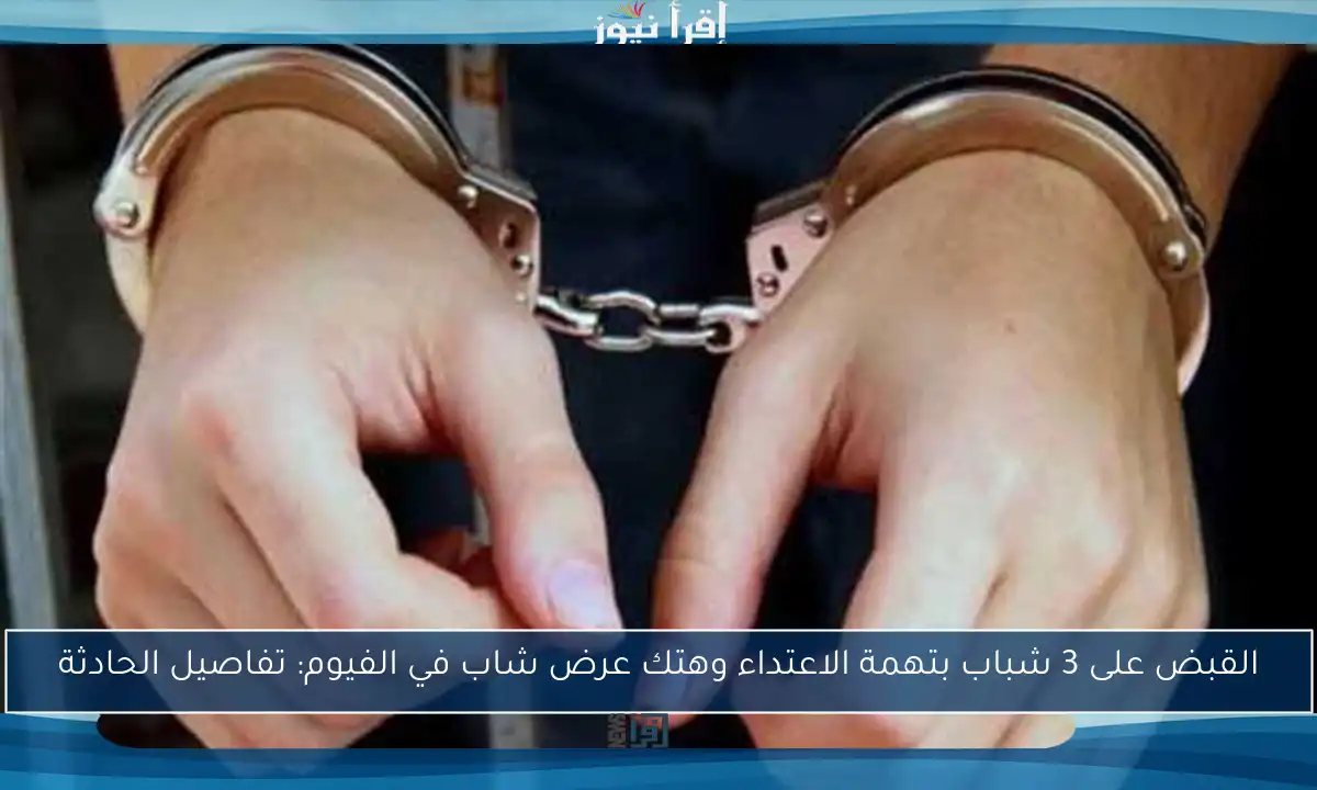 القبض على 3 شباب بتهمة الاعتداء وهتك عرض شاب في الفيوم: تفاصيل الحادثة