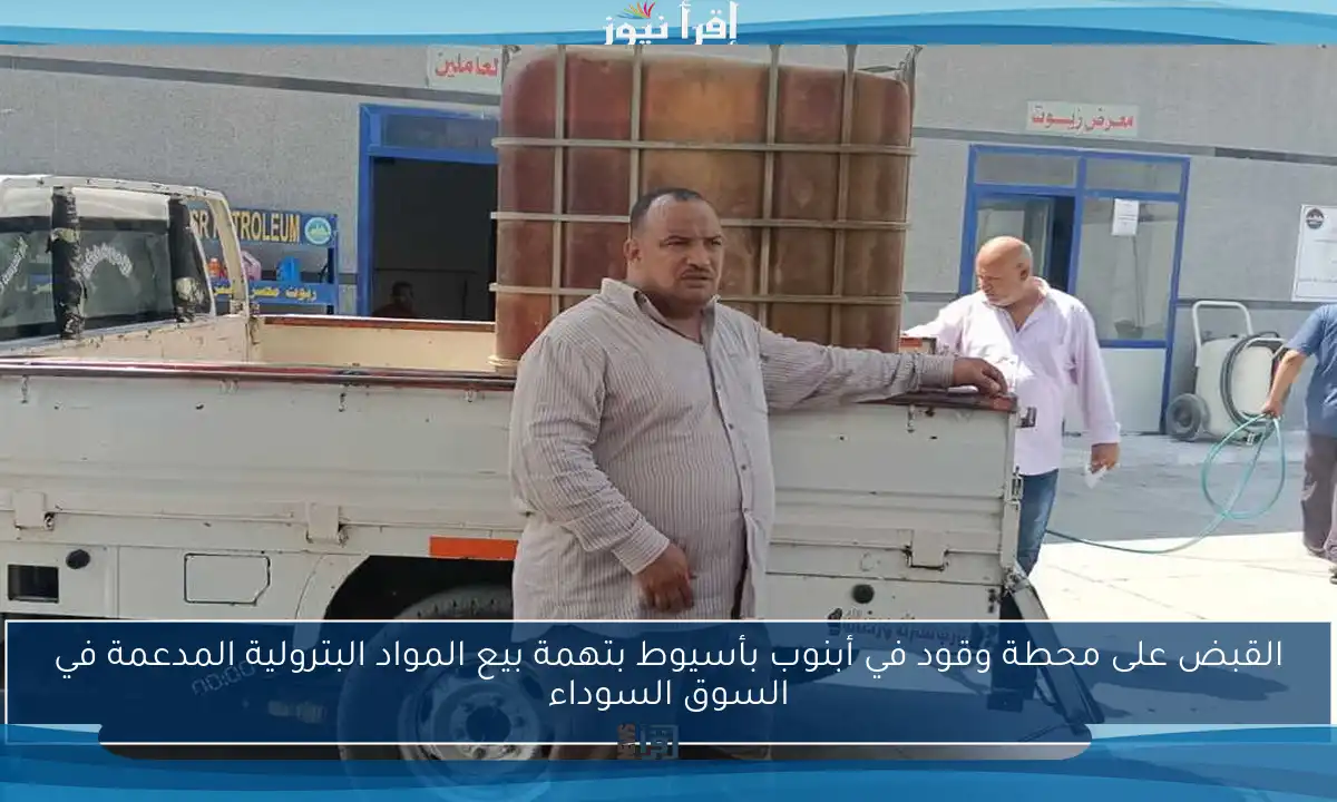 القبض على محطة وقود في أبنوب بأسيوط بتهمة بيع المواد البترولية المدعمة في السوق السوداء