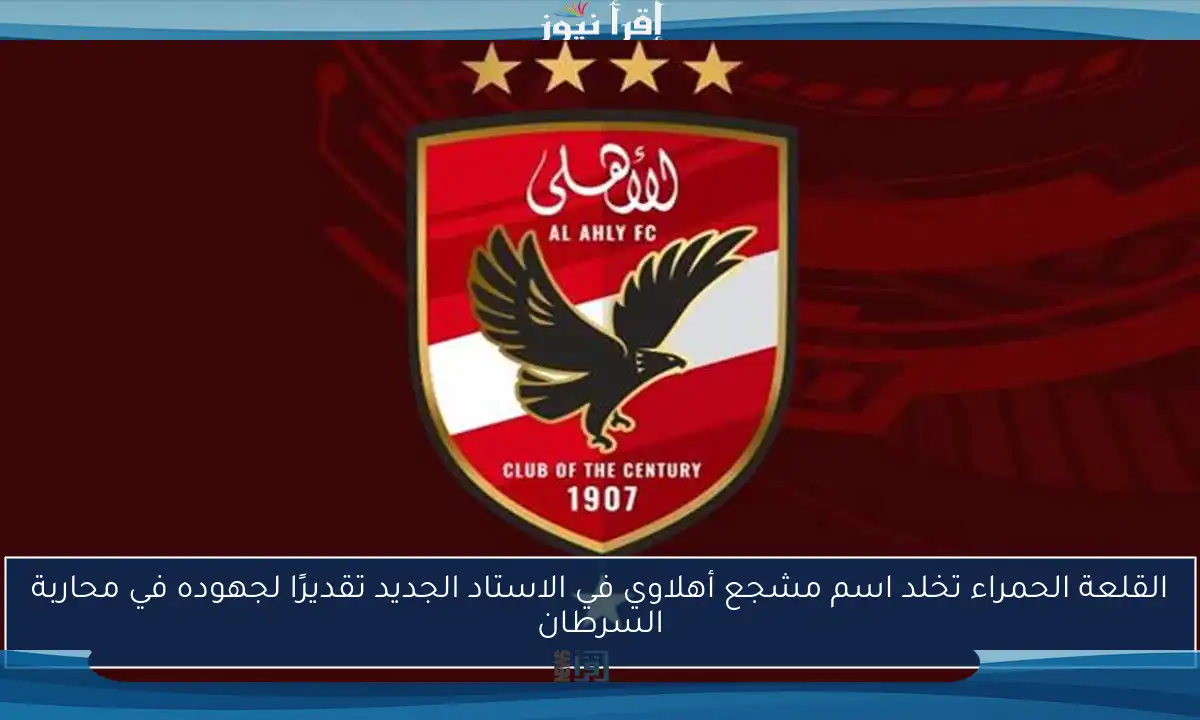 القلعة الحمراء تخلد اسم مشجع أهلاوي في الاستاد الجديد تقديرًا لجهوده في محاربة السرطان