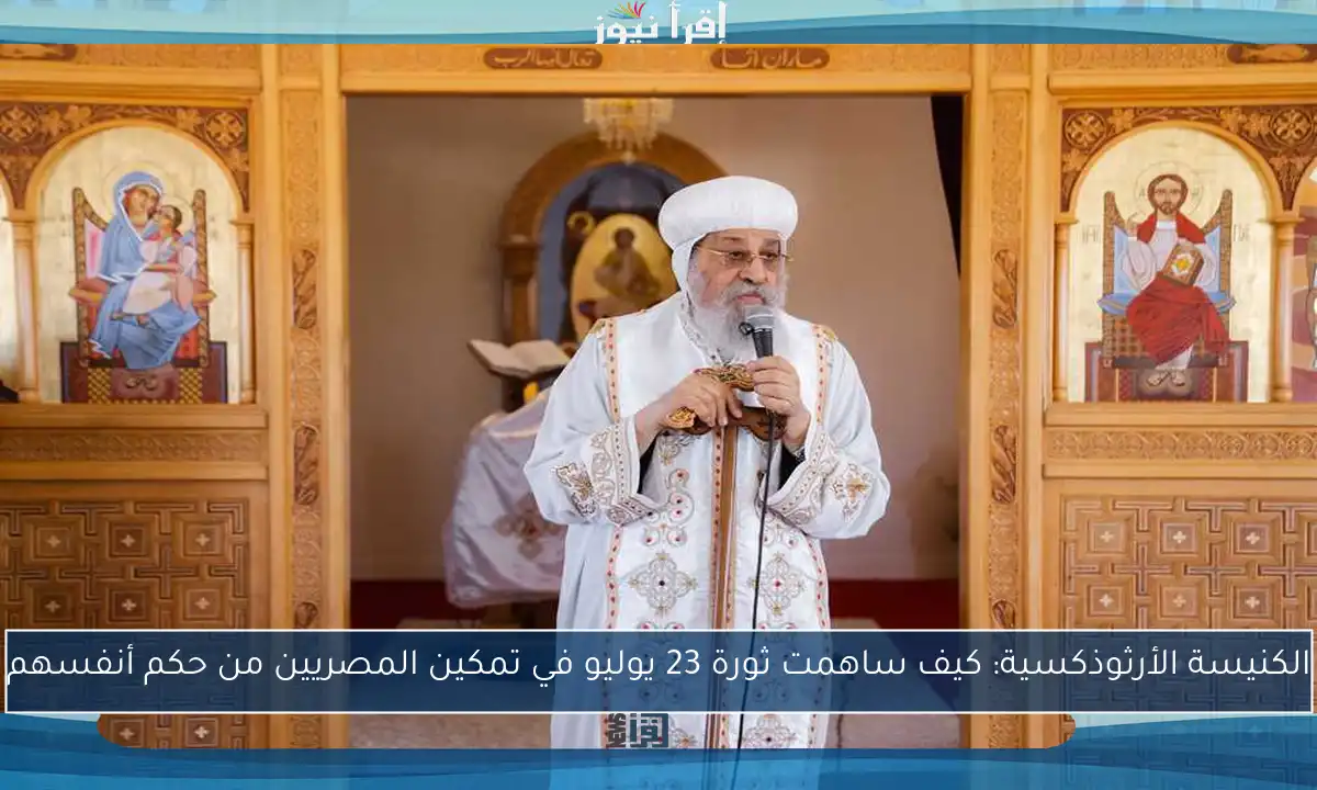 الكنيسة الأرثوذكسية: كيف ساهمت ثورة 23 يوليو في تمكين المصريين من حكم أنفسهم