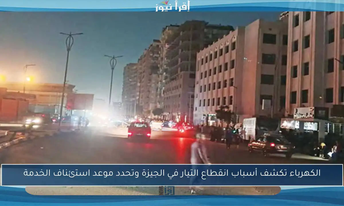 الكهرباء تكشف أسباب انقطاع التيار في الجيزة وتحدد موعد استئناف الخدمة