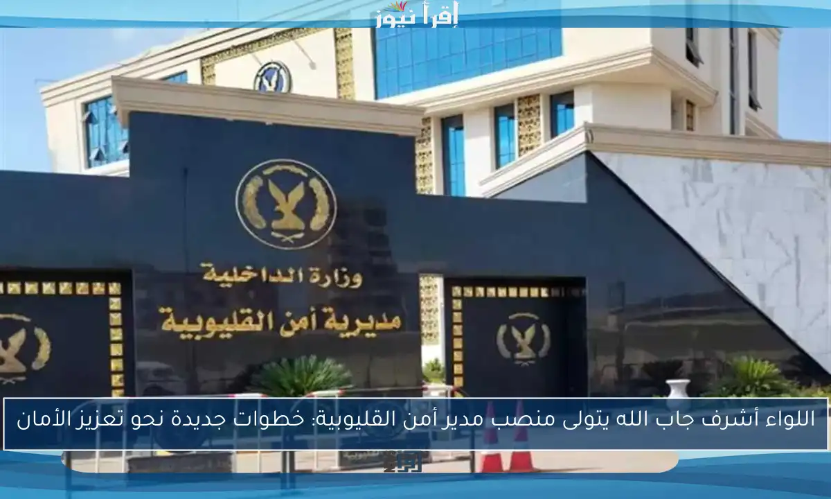 اللواء أشرف جاب الله يتولى منصب مدير أمن القليوبية: خطوات جديدة نحو تعزيز الأمان
