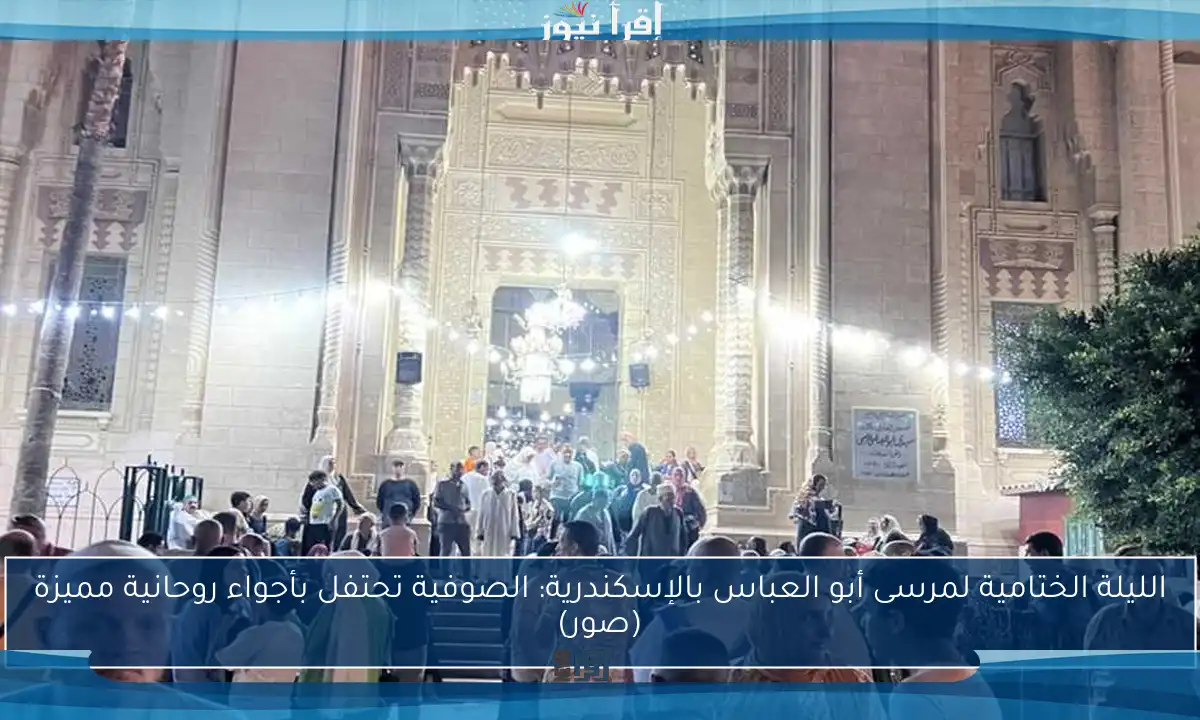 الليلة الختامية لمرسى أبو العباس بالإسكندرية: الصوفية تحتفل بأجواء روحانية مميزة (صور)
