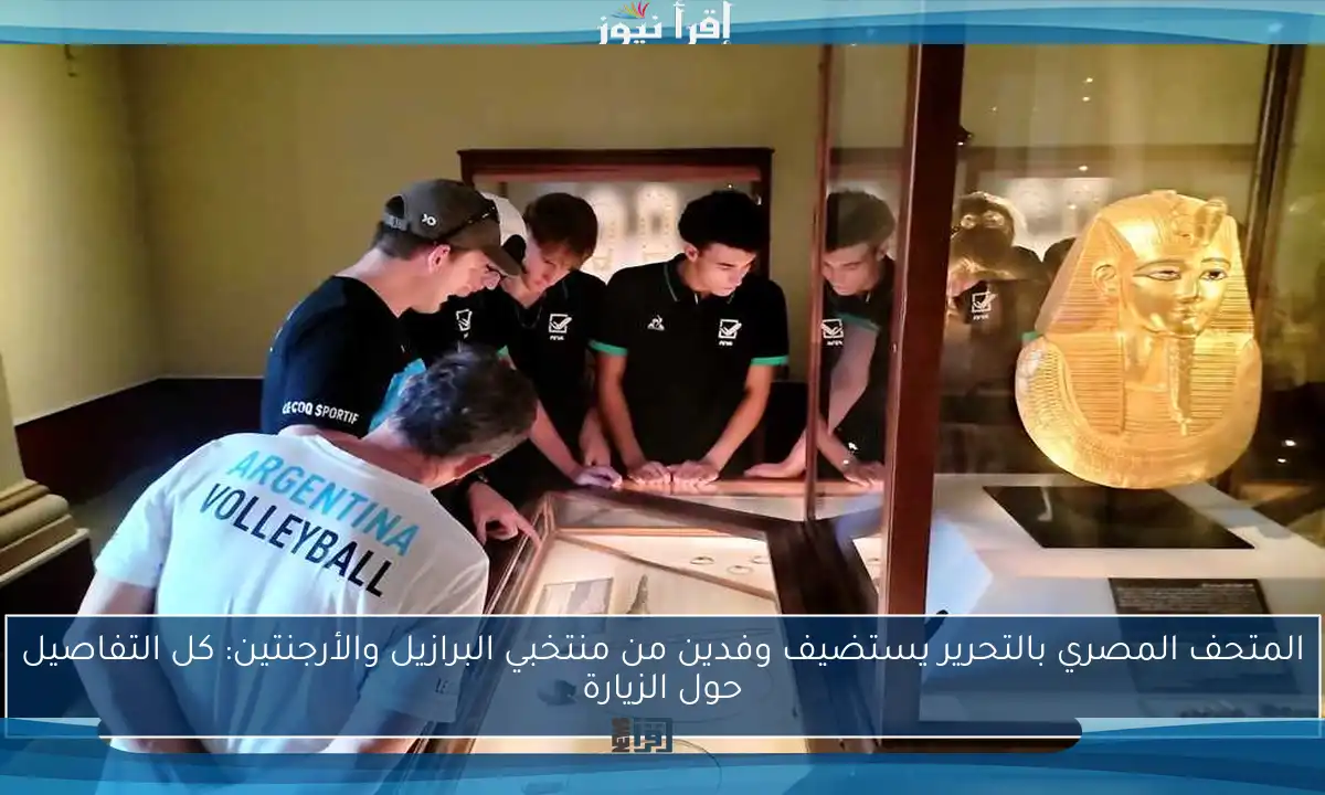 المتحف المصري بالتحرير يستضيف وفدين من منتخبي البرازيل والأرجنتين: كل التفاصيل حول الزيارة