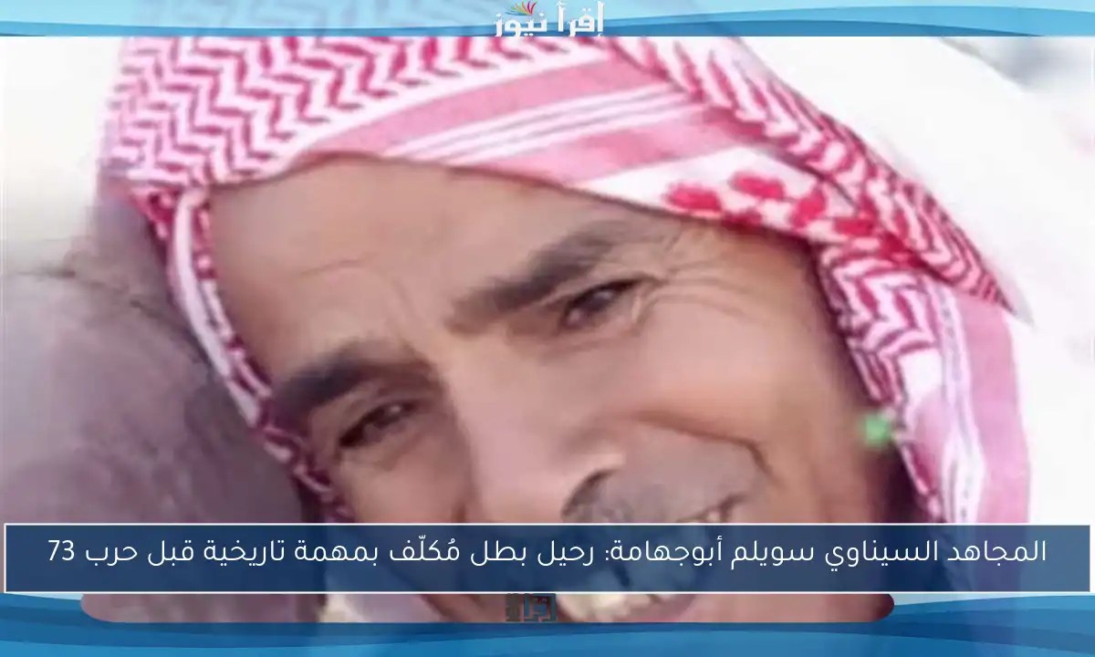 المجاهد السيناوي سويلم أبوجهامة: رحيل بطل مُكلّف بمهمة تاريخية قبل حرب 73