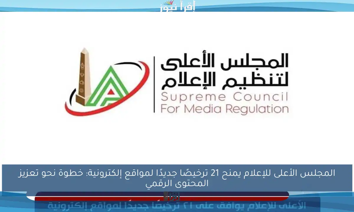 المجلس الأعلى للإعلام يمنح 21 ترخيصًا جديدًا لمواقع إلكترونية: خطوة نحو تعزيز المحتوى الرقمي