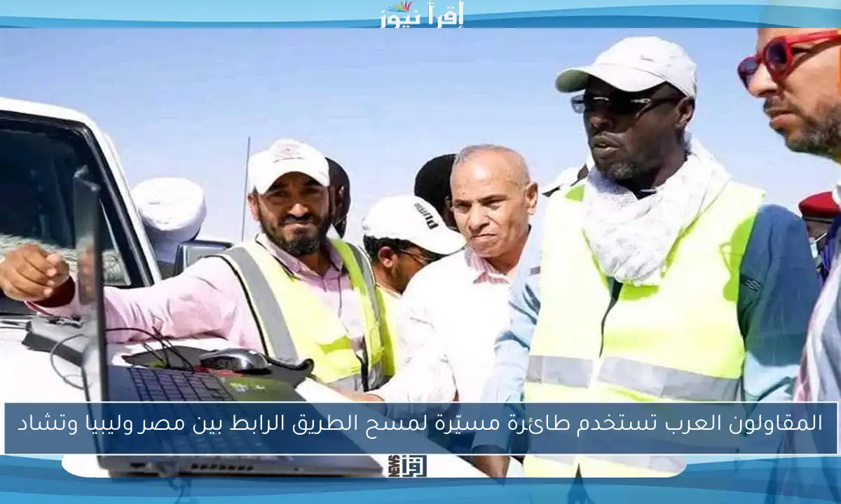 المقاولون العرب تستخدم طائرة مسيّرة لمسح الطريق الرابط بين مصر وليبيا وتشاد