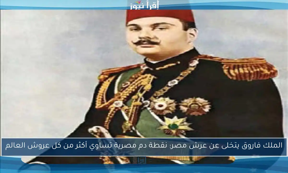 الملك فاروق يتخلى عن عرش مصر: نقطة دم مصرية تساوي أكثر من كل عروش العالم