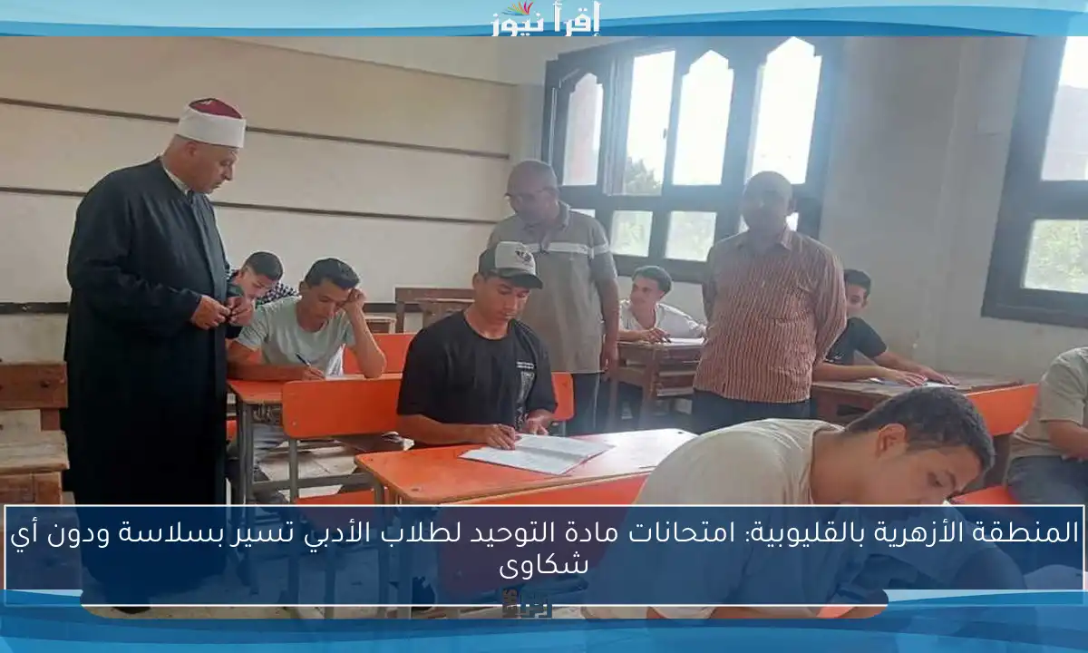 المنطقة الأزهرية بالقليوبية: امتحانات مادة التوحيد لطلاب الأدبي تسير بسلاسة ودون أي شكاوى
