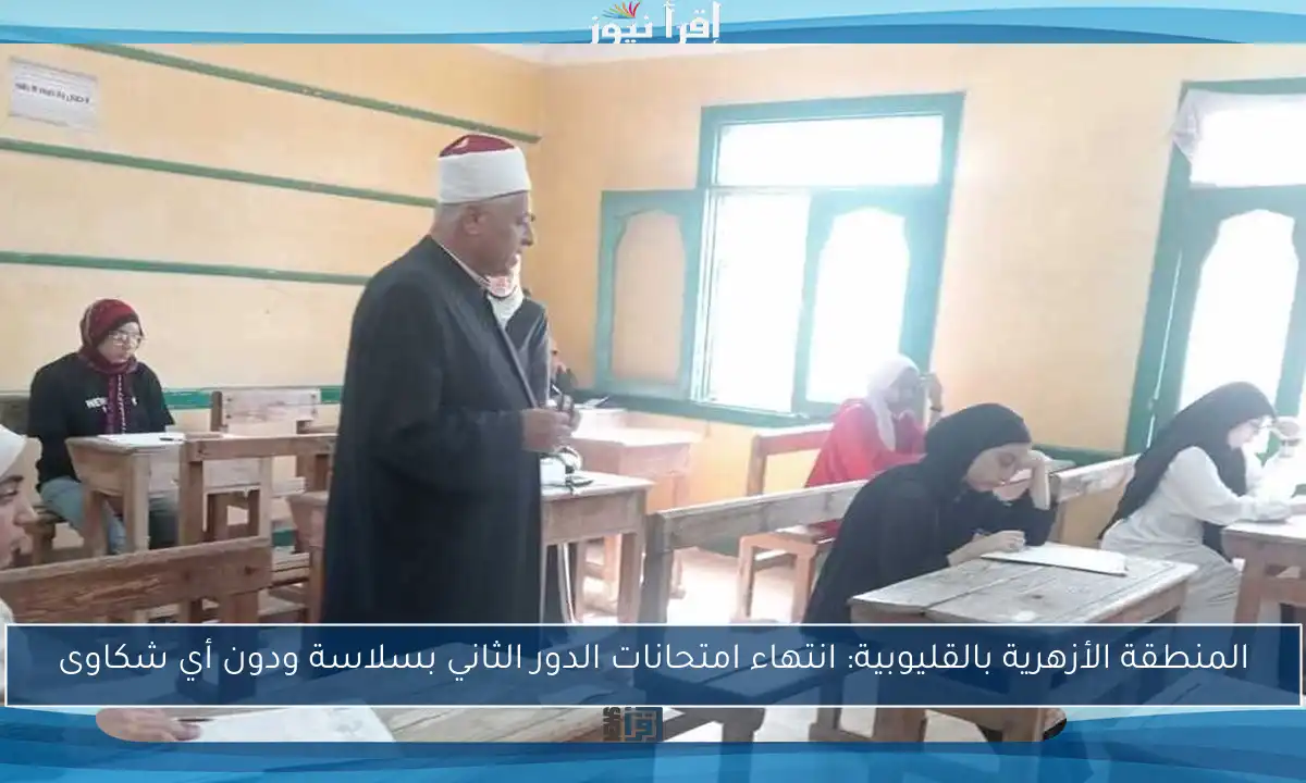 المنطقة الأزهرية بالقليوبية: انتهاء امتحانات الدور الثاني بسلاسة ودون أي شكاوى