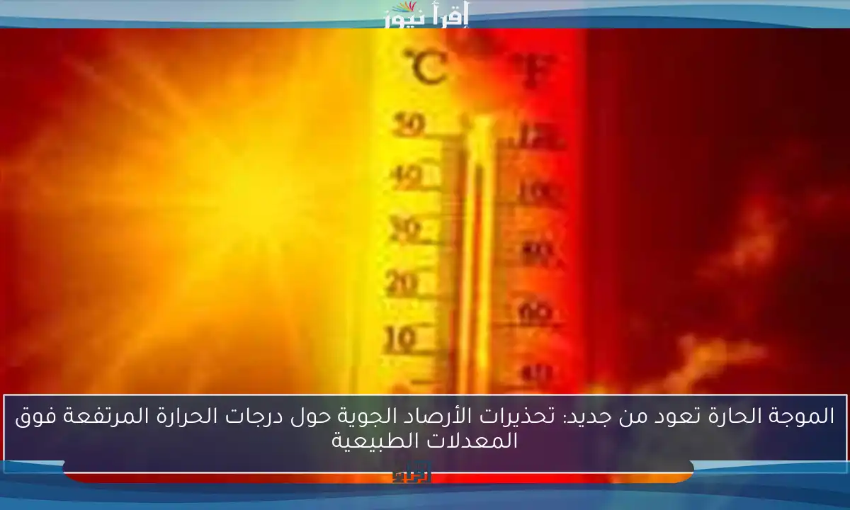الموجة الحارة تعود من جديد: تحذيرات الأرصاد الجوية حول درجات الحرارة المرتفعة فوق المعدلات الطبيعية
