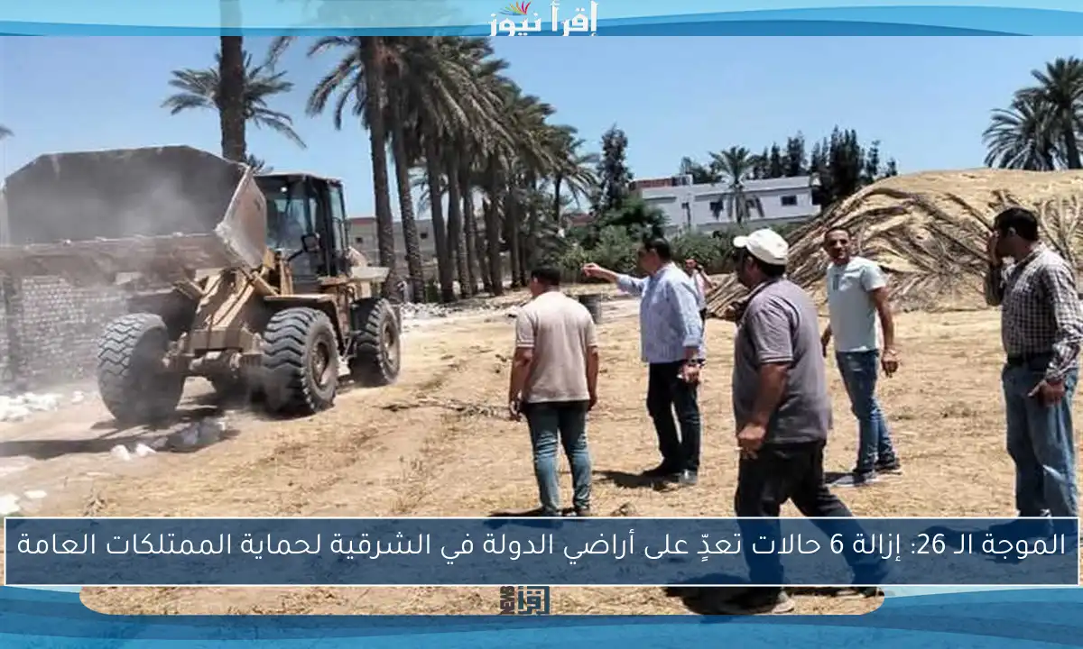 الموجة الـ 26: إزالة 6 حالات تعدٍّ على أراضي الدولة في الشرقية لحماية الممتلكات العامة