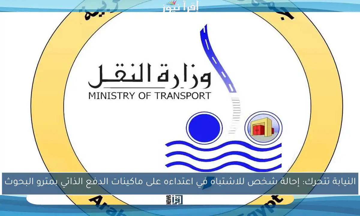النيابة تتحرك: إحالة شخص للاشتباه في اعتداءه على ماكينات الدفع الذاتي بمترو البحوث