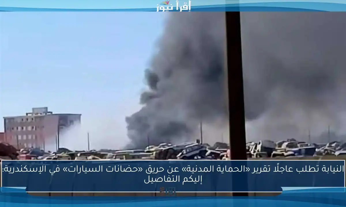 النيابة تطلب عاجلًا تقرير «الحماية المدنية» عن حريق «حضانات السيارات» في الإسكندرية: إليكم التفاصيل