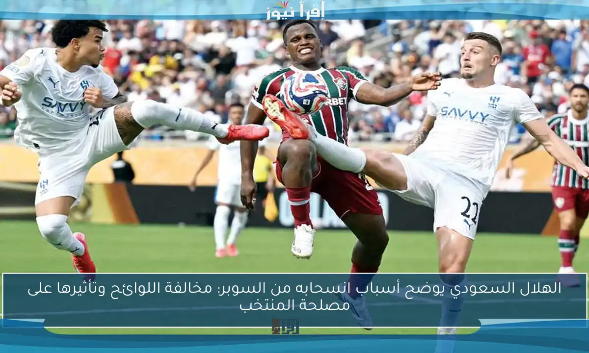الهلال السعودي يوضح أسباب انسحابه من السوبر: مخالفة اللوائح وتأثيرها على مصلحة المنتخب
