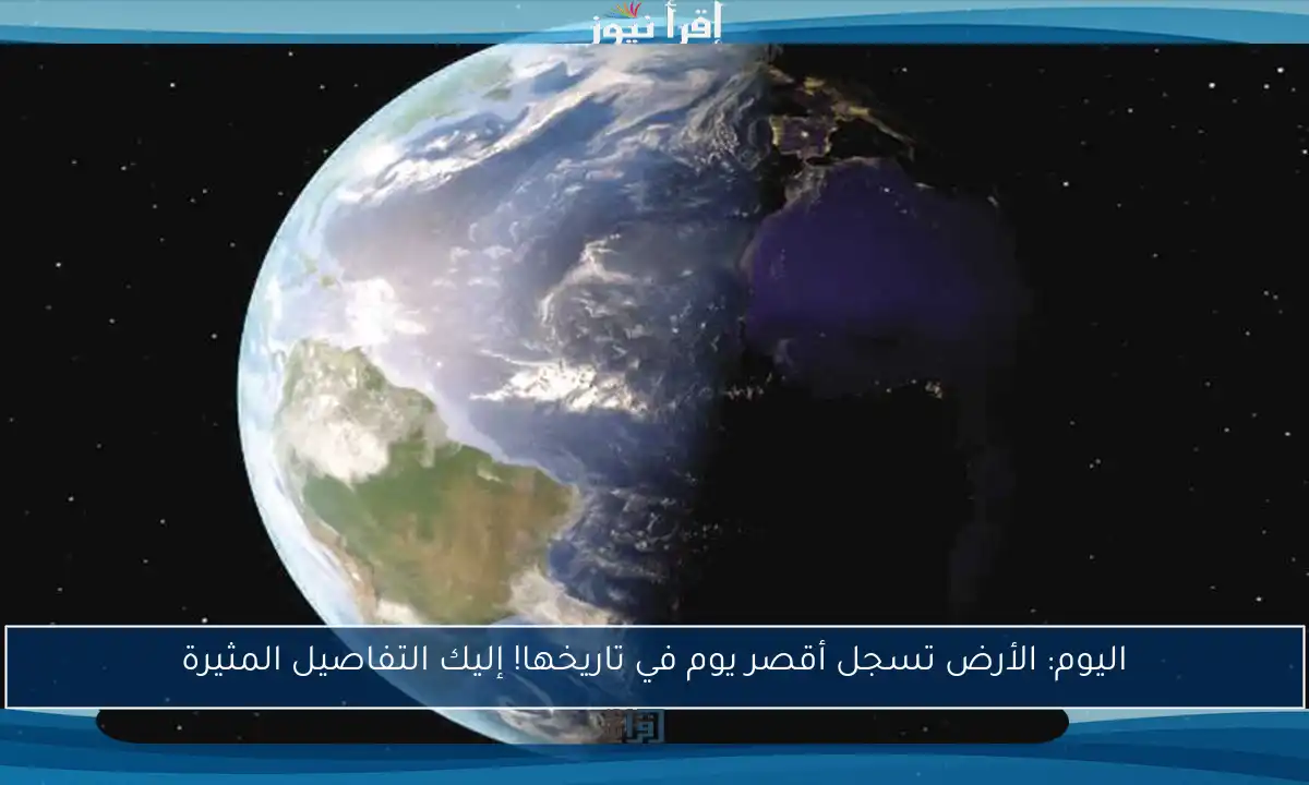 اليوم: الأرض تسجل أقصر يوم في تاريخها! إليك التفاصيل المثيرة