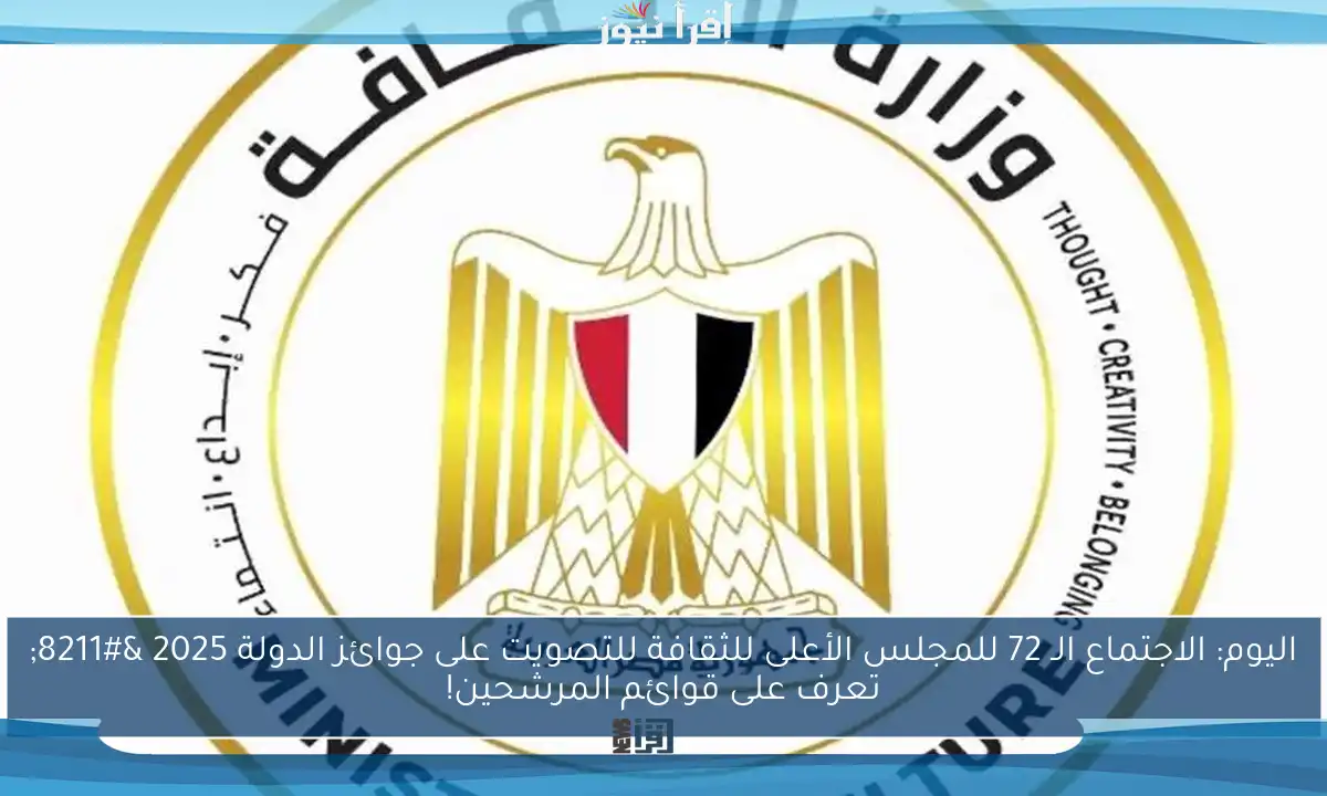 اليوم: الاجتماع الـ 72 للمجلس الأعلى للثقافة للتصويت على جوائز الدولة 2025 – تعرف على قوائم المرشحين!