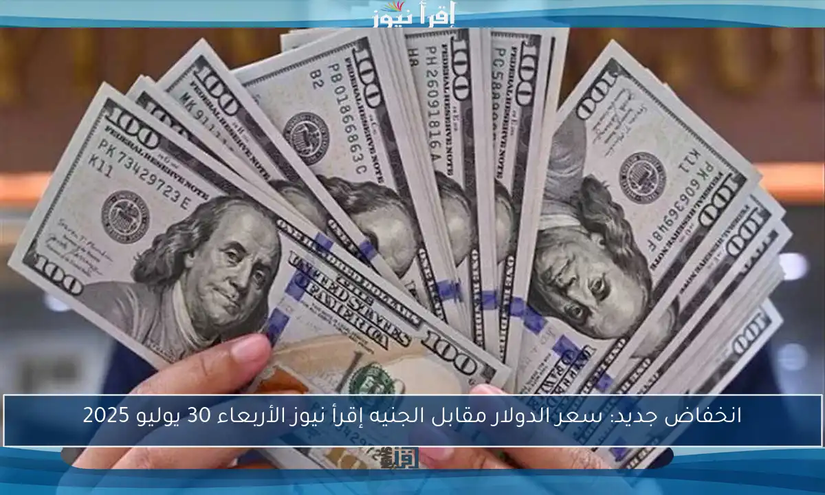 انخفاض جديد: سعر الدولار مقابل الجنيه إقرأ نيوز الأربعاء 30 يوليو 2025