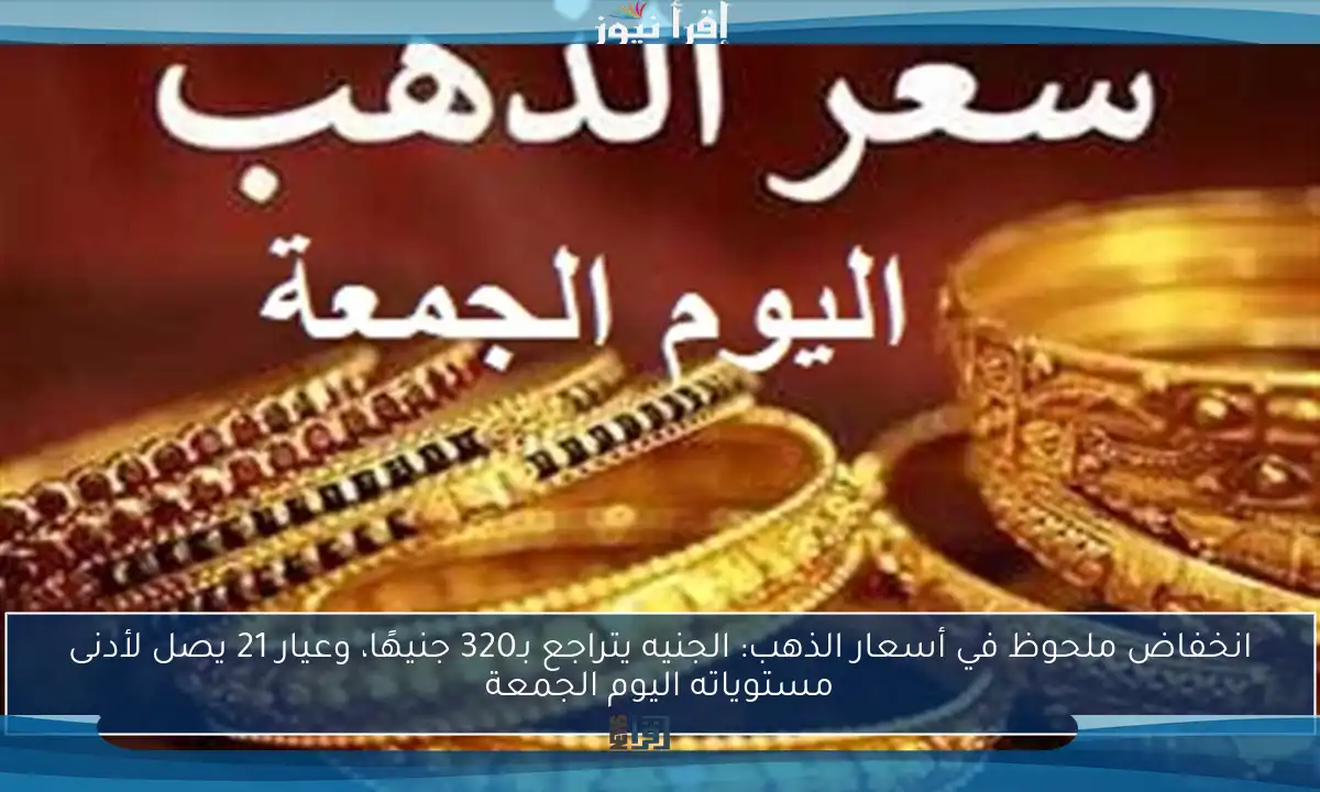 انخفاض ملحوظ في أسعار الذهب: الجنيه يتراجع بـ320 جنيهًا، وعيار 21 يصل لأدنى مستوياته اليوم الجمعة