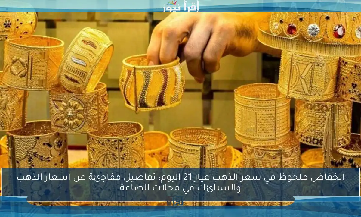 انخفاض ملحوظ في سعر الذهب عيار 21 اليوم: تفاصيل مفاجئة عن أسعار الذهب والسبائك في محلات الصاغة