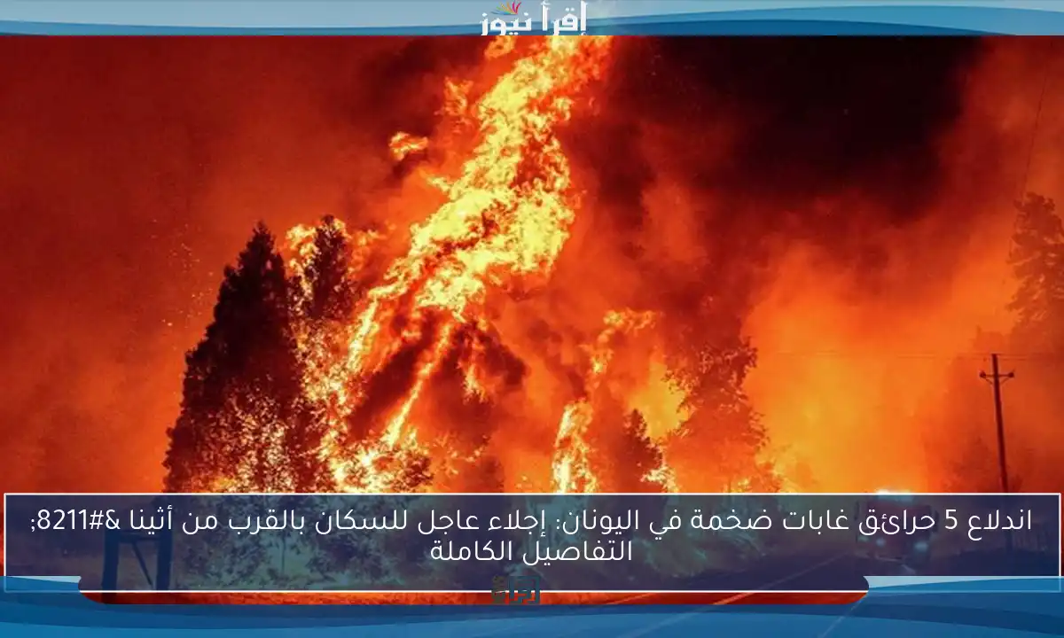 اندلاع 5 حرائق غابات ضخمة في اليونان: إجلاء عاجل للسكان بالقرب من أثينا – التفاصيل الكاملة