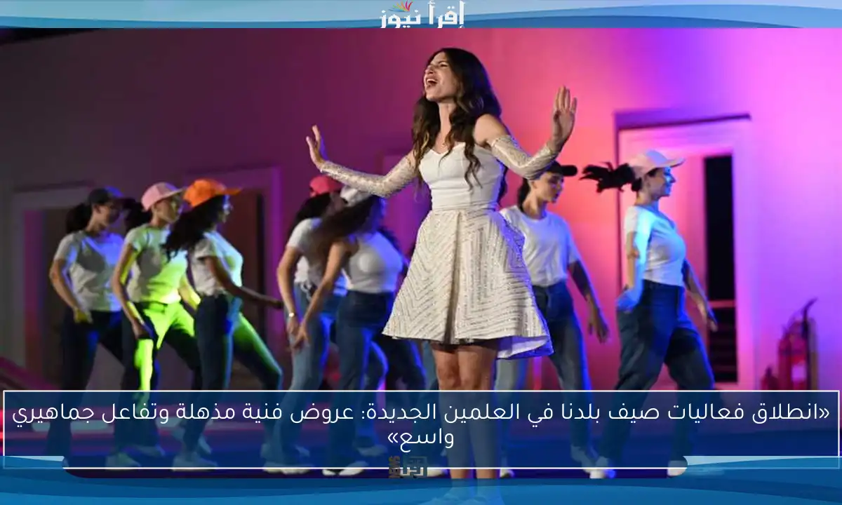 «انطلاق فعاليات صيف بلدنا في العلمين الجديدة: عروض فنية مذهلة وتفاعل جماهيري واسع»