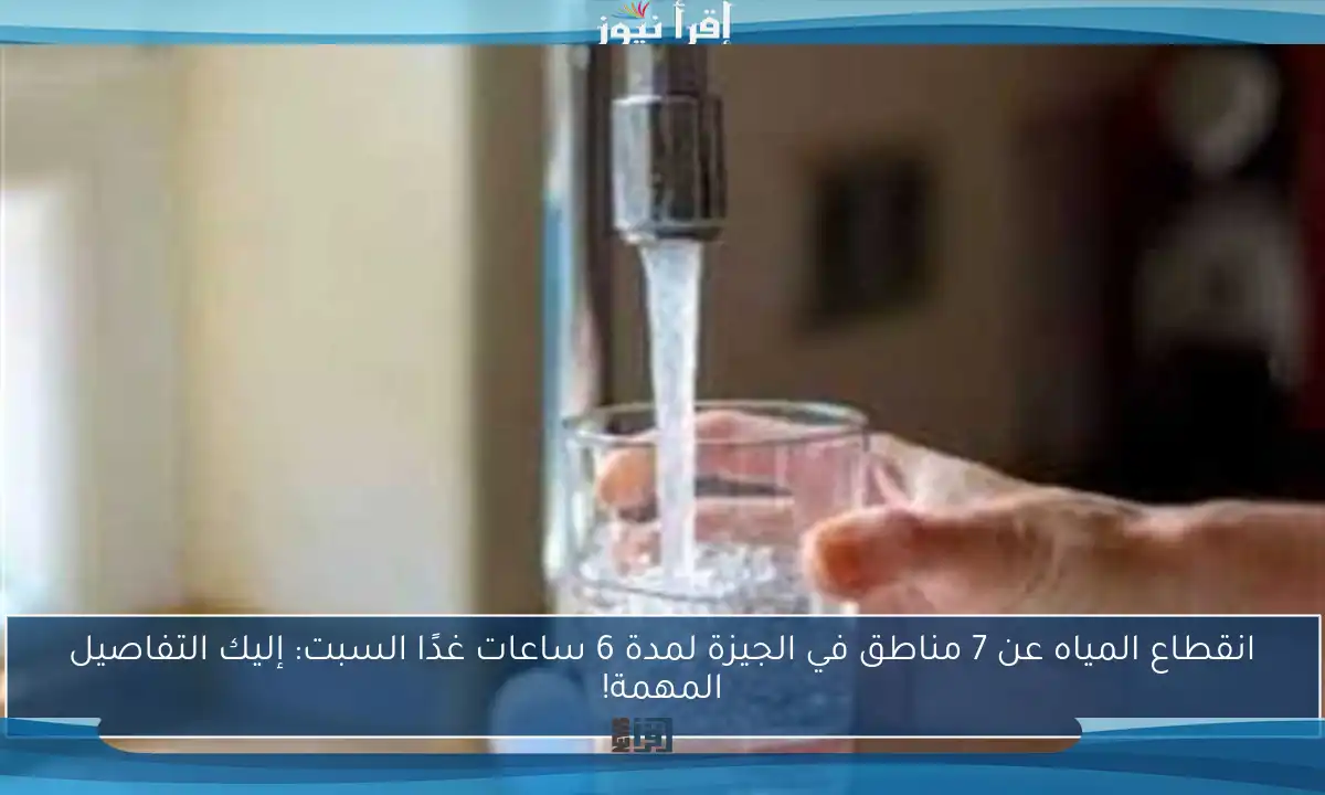انقطاع المياه عن 7 مناطق في الجيزة لمدة 6 ساعات غدًا السبت: إليك التفاصيل المهمة!
