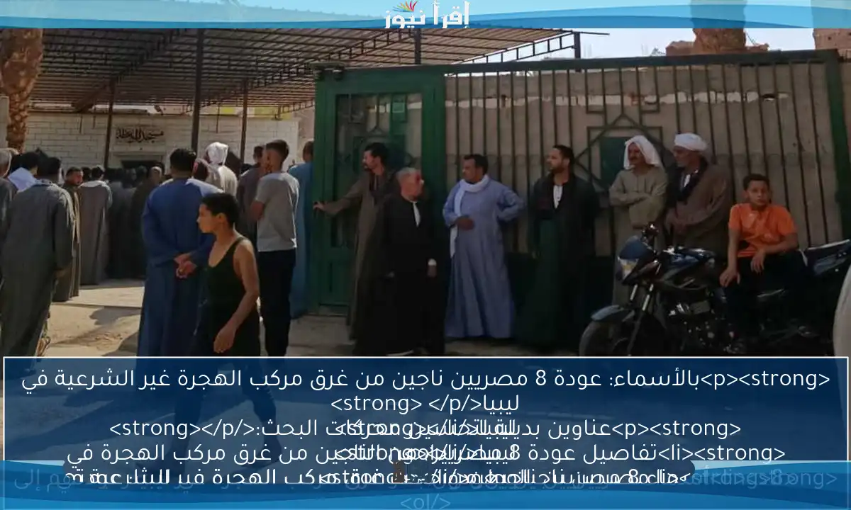 <p><strong>بالأسماء: عودة 8 مصريين ناجين من غرق مركب الهجرة غير الشرعية في ليبيا</strong> </p>
<p><strong>عناوين بديلة لتحسين محركات البحث:</strong></p>
<ol>
<li><strong>8 مصريين ناجين يعودون بعد غرق مركب الهجرة غير الشرعية في ليبيا</strong></li>
<li><strong>تفاصيل عودة 8 مصريين من الناجين من غرق مركب الهجرة في ليبيا</strong></li>
<li><strong>أسماء 8 مصريين ناجين من حادث غرق مركب الهجرة في ليبيا: عودتهم إلى الوطن</strong> </li>
</ol>
<p>اختر أحد هذه العناوين أو استخدمها كمصدر إلهام!</p>