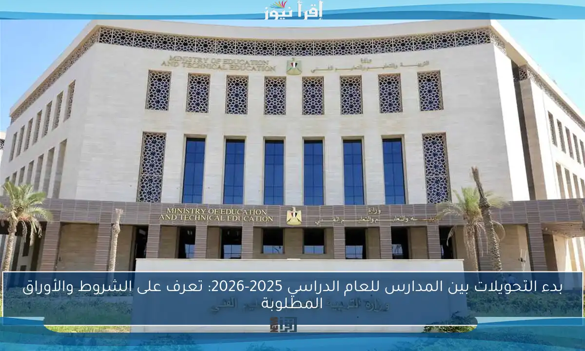 بدء التحويلات بين المدارس للعام الدراسي 2025-2026: تعرف على الشروط والأوراق المطلوبة