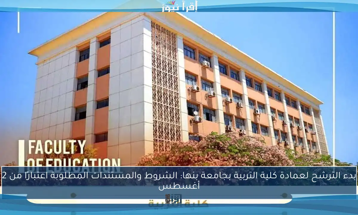 بدء الترشح لعمادة كلية التربية بجامعة بنها: الشروط والمستندات المطلوبة اعتبارًا من 2 أغسطس