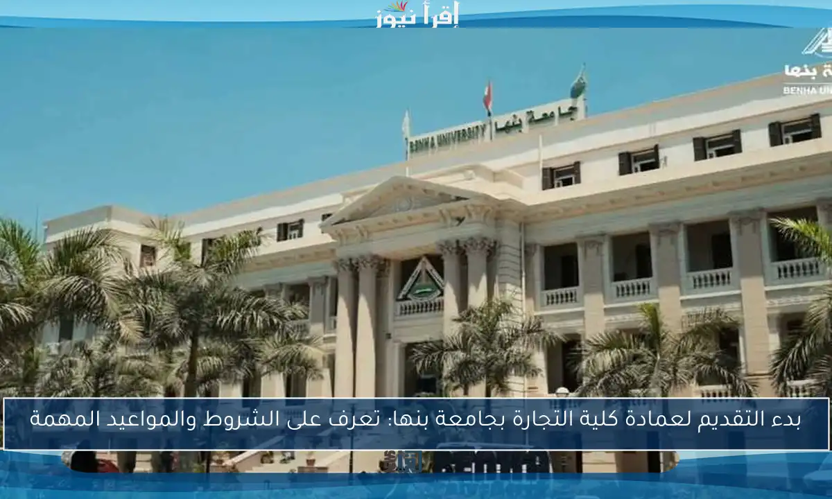 بدء التقديم لعمادة كلية التجارة بجامعة بنها: تعرف على الشروط والمواعيد المهمة