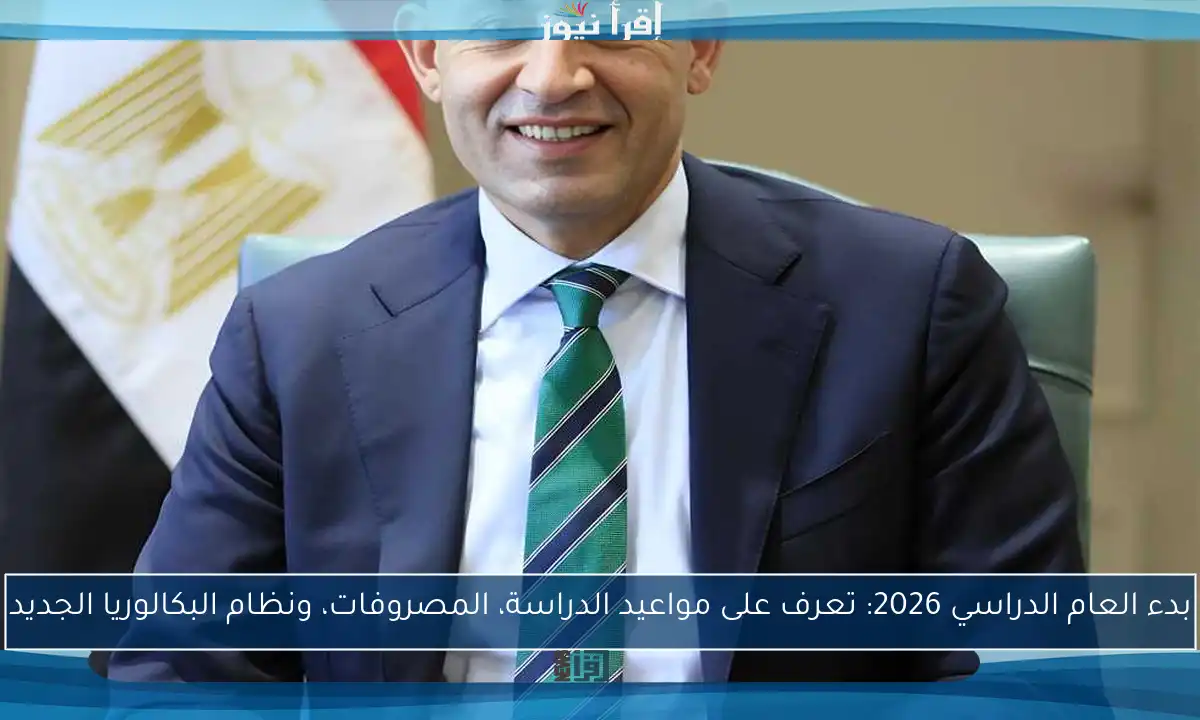 بدء العام الدراسي 2026: تعرف على مواعيد الدراسة، المصروفات، ونظام البكالوريا الجديد