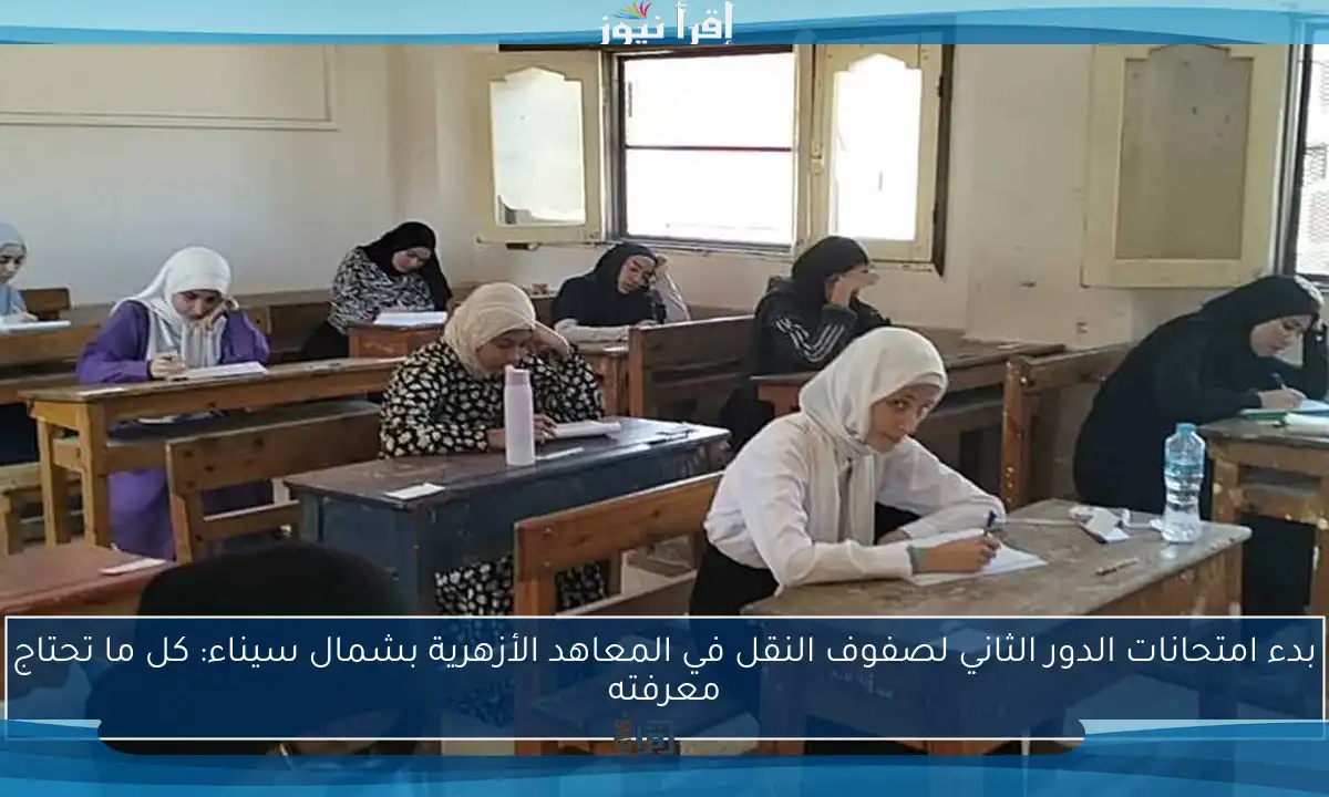 بدء امتحانات الدور الثاني لصفوف النقل في المعاهد الأزهرية بشمال سيناء: كل ما تحتاج معرفته