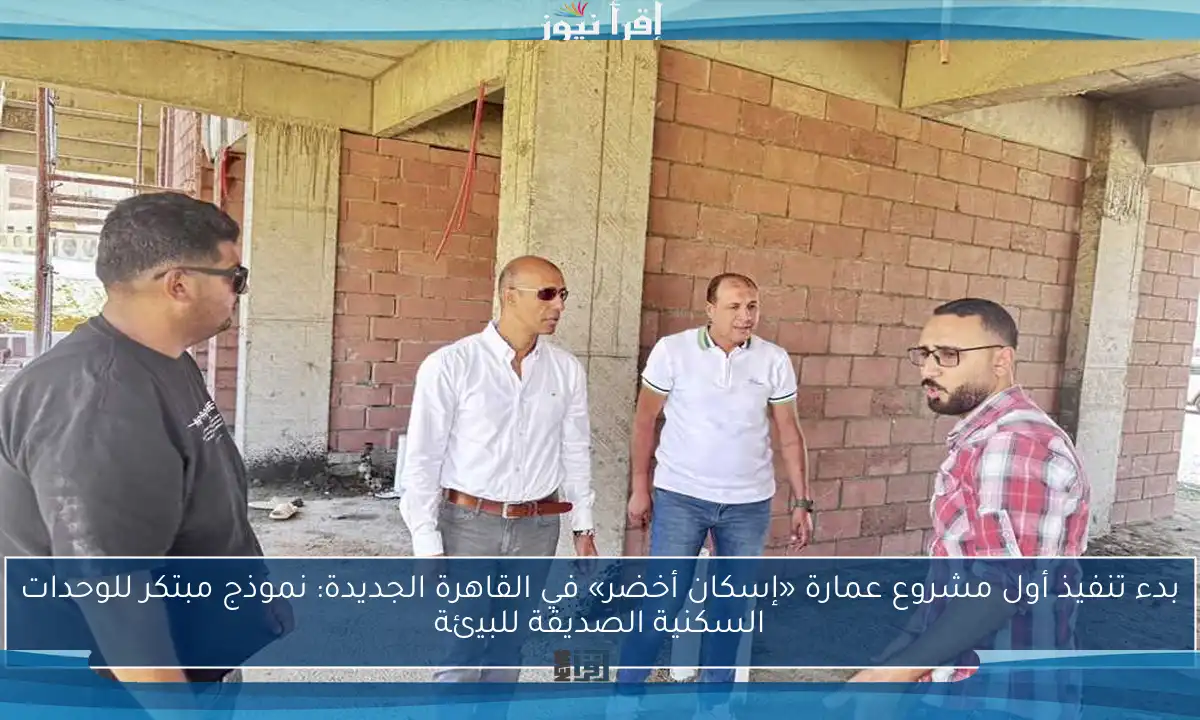 بدء تنفيذ أول مشروع عمارة «إسكان أخضر» في القاهرة الجديدة: نموذج مبتكر للوحدات السكنية الصديقة للبيئة