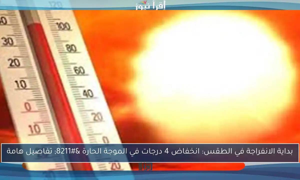 بداية الانفراجة في الطقس: انخفاض 4 درجات في الموجة الحارة – تفاصيل هامة