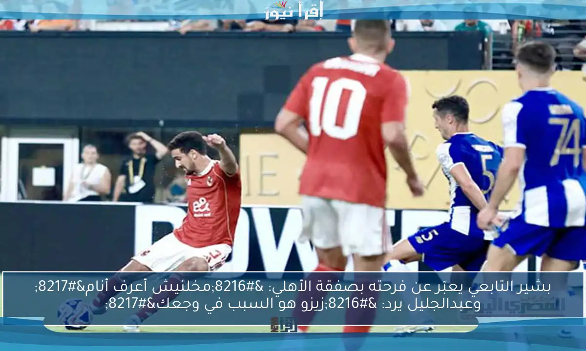 بشير التابعي يعبّر عن فرحته بصفقة الأهلي: ‘مخلنيش أعرف أنام’ وعبدالجليل يرد: ‘زيزو هو السبب في وجعك’