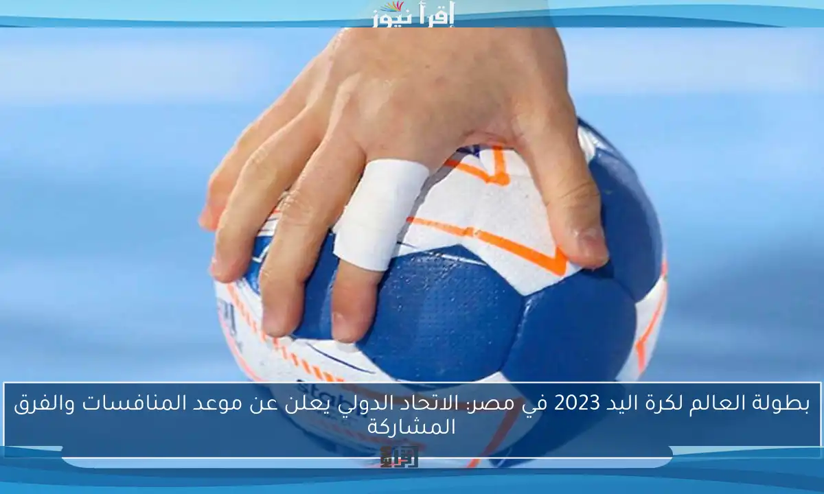 بطولة العالم لكرة اليد 2023 في مصر: الاتحاد الدولي يعلن عن موعد المنافسات والفرق المشاركة