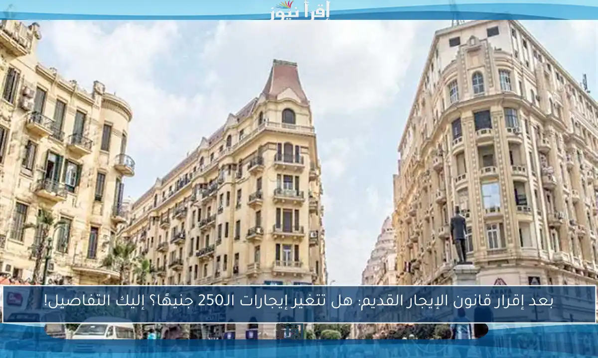 بعد إقرار قانون الإيجار القديم: هل تتغير إيجارات الـ250 جنيهًا؟ إليك التفاصيل!