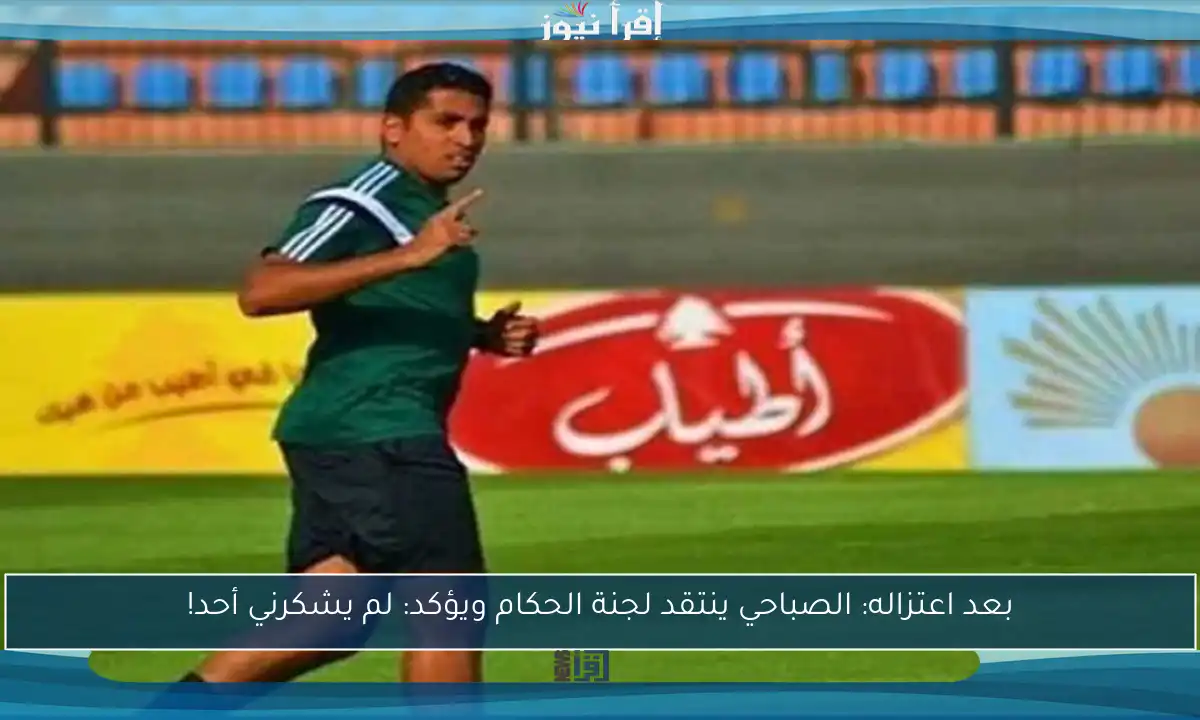 بعد اعتزاله: الصباحي ينتقد لجنة الحكام ويؤكد: لم يشكرني أحد!