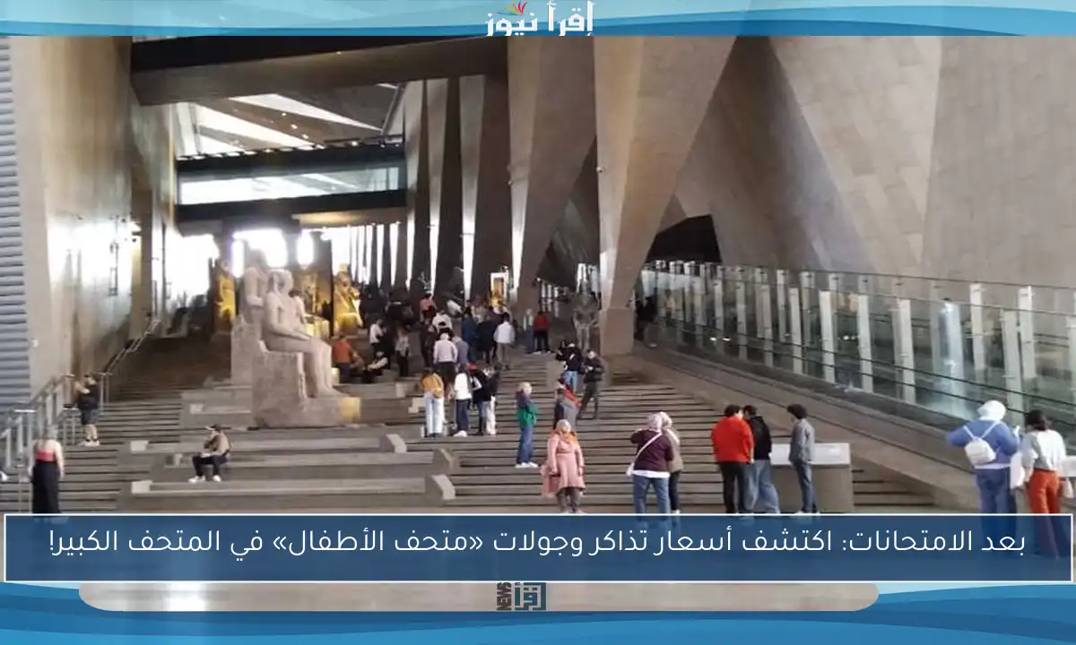 بعد الامتحانات: اكتشف أسعار تذاكر وجولات «متحف الأطفال» في المتحف الكبير!
