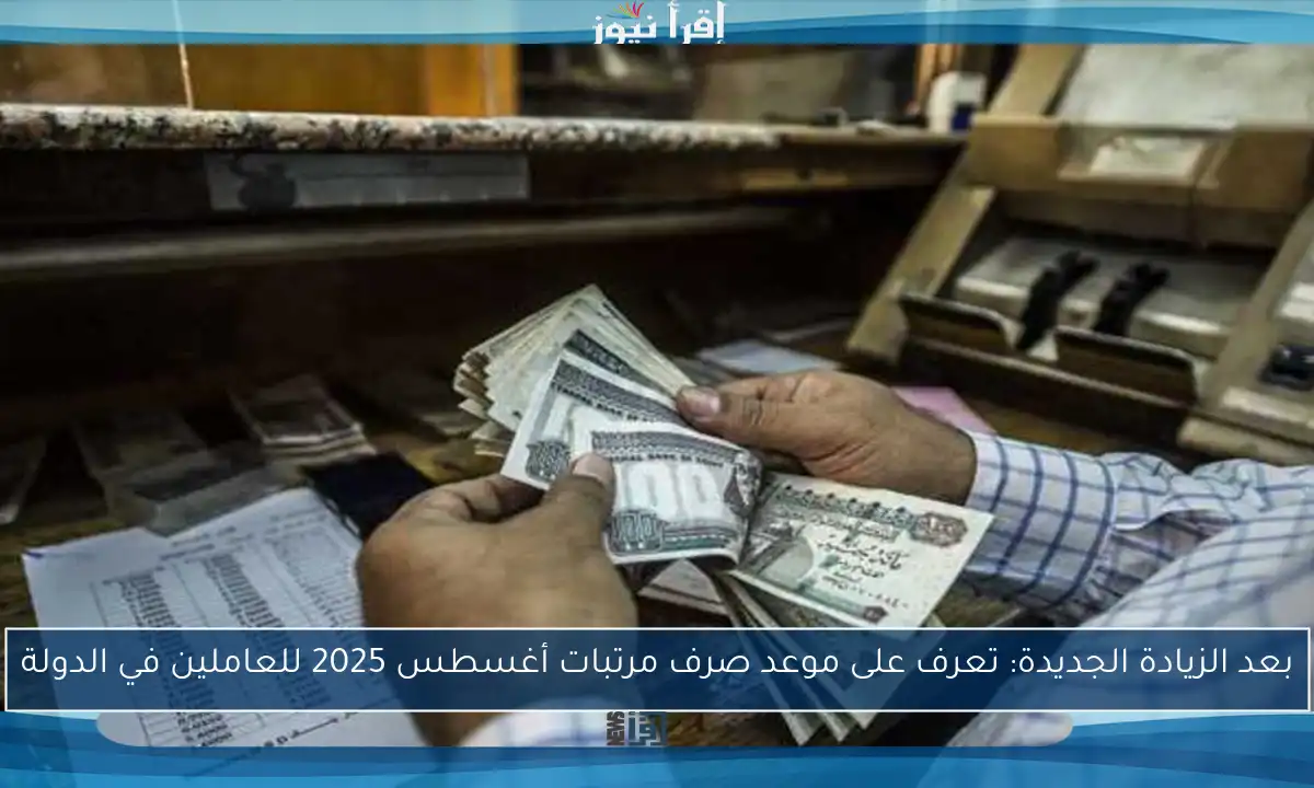 بعد الزيادة الجديدة: تعرف على موعد صرف مرتبات أغسطس 2025 للعاملين في الدولة
