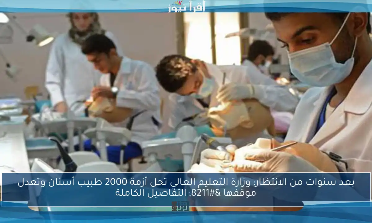 بعد سنوات من الانتظار: وزارة التعليم العالي تحل أزمة 2000 طبيب أسنان وتعدل موقفها – التفاصيل الكاملة