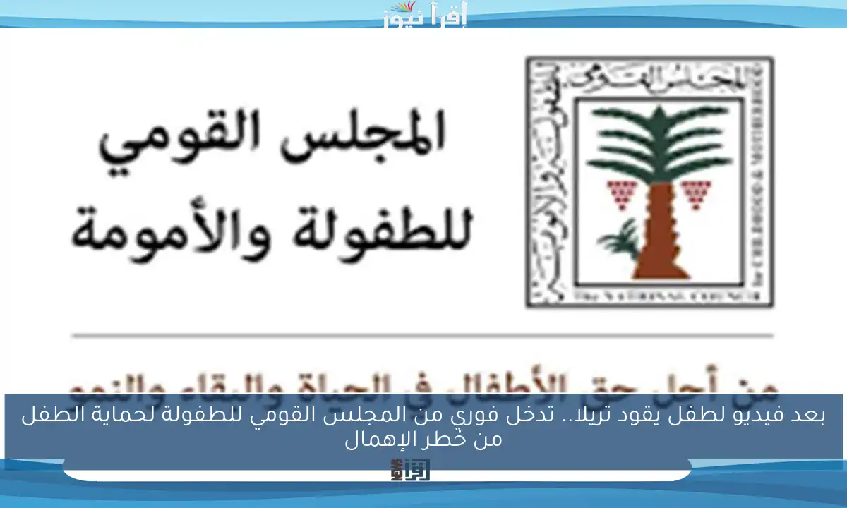 بعد فيديو لطفل يقود تريلا.. تدخل فوري من المجلس القومي للطفولة لحماية الطفل من خطر الإهمال