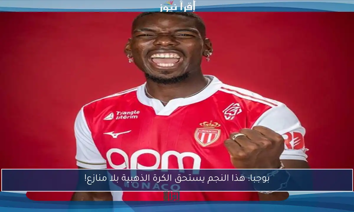 بوجبا: هذا النجم يستحق الكرة الذهبية بلا منازع!