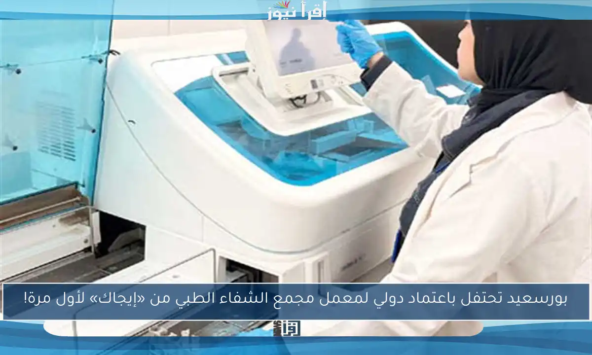 بورسعيد تحتفل باعتماد دولي لمعمل مجمع الشفاء الطبي من «إيجاك» لأول مرة!