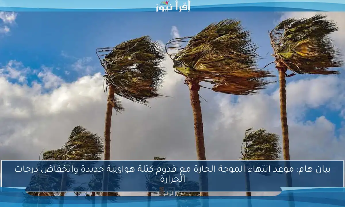 بيان هام: موعد انتهاء الموجة الحارة مع قدوم كتلة هوائية جديدة وانخفاض درجات الحرارة