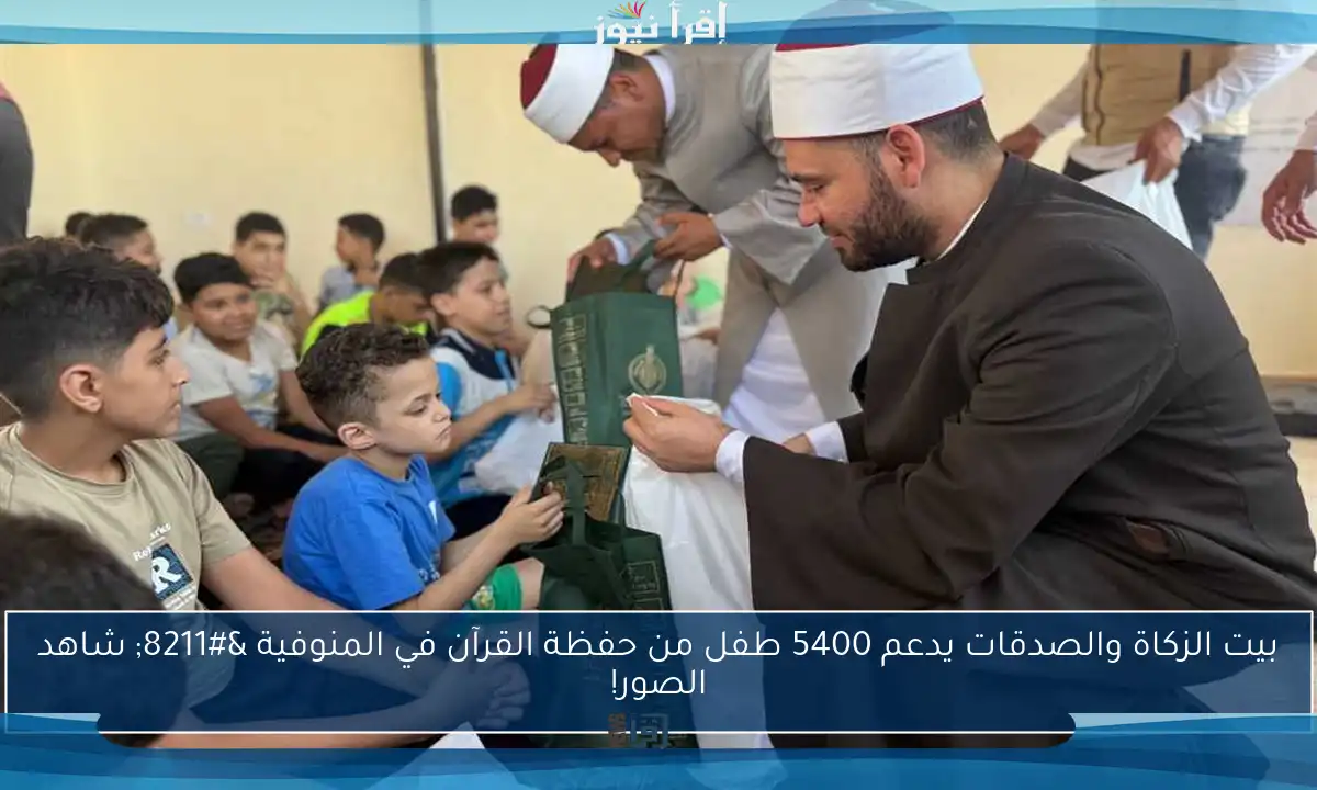 بيت الزكاة والصدقات يدعم 5400 طفل من حفظة القرآن في المنوفية – شاهد الصور!